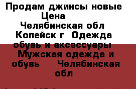 Продам джинсы новые › Цена ­ 780 - Челябинская обл., Копейск г. Одежда, обувь и аксессуары » Мужская одежда и обувь   . Челябинская обл.